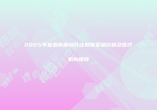 2025年宜春市瘦脸针注射保妥适价格及医疗机构推荐