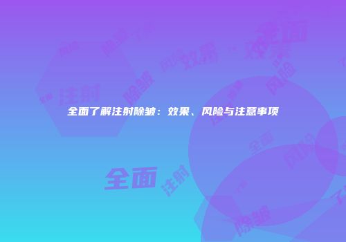 全面了解注射除皱：效果、风险与注意事项