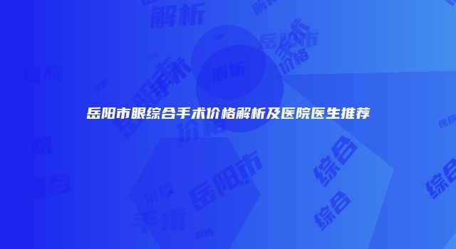 岳阳市眼综合手术价格解析及医院医生推荐