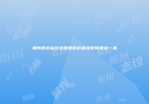 滁州市川志纹去除整形价格及医院推荐一览
