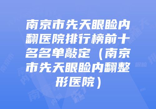 南京市先天眼睑内翻医院排行榜前十名名单敲定（南京市先天眼睑内翻整形医院）