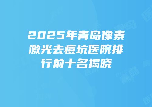 2025年青岛像素激光去痘坑医院排行前十名揭晓