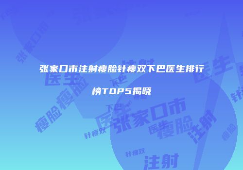 张家口市注射瘦脸针瘦双下巴医生排行榜TOP5揭晓