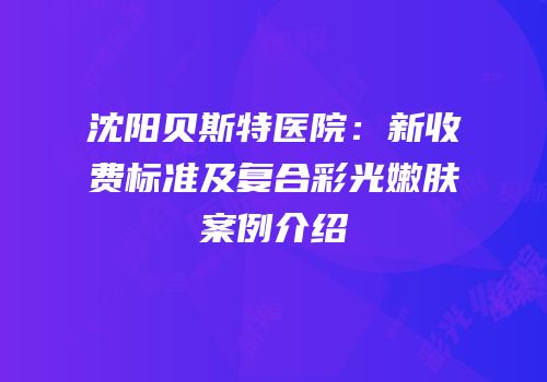 沈阳贝斯特医院：新收费标准及复合彩光嫩肤案例介绍