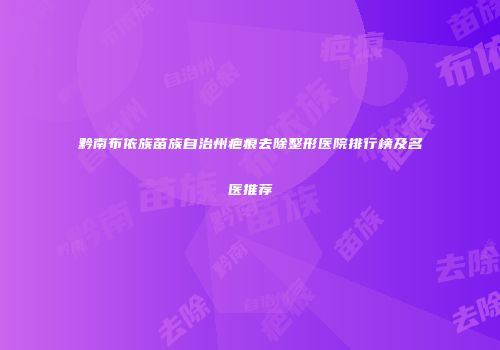 黔南布依族苗族自治州疤痕去除整形医院排行榜及名医推荐