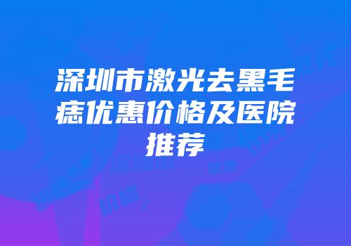 深圳市激光去黑毛痣优惠价格及医院推荐