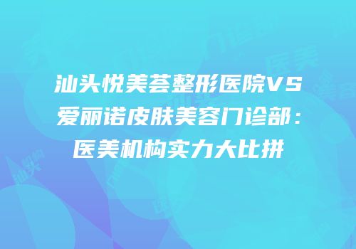 汕头悦美荟整形医院VS爱丽诺皮肤美容门诊部：医美机构实力大比拼