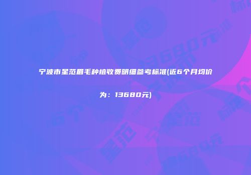 宁波市星范眉毛种植收费明细参考标准(近6个月均价为：13680元)