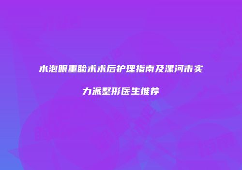 水泡眼重睑术术后护理指南及漯河市实力派整形医生推荐