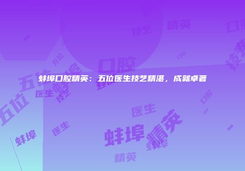 蚌埠口腔精英：五位医生技艺精湛，成就卓著