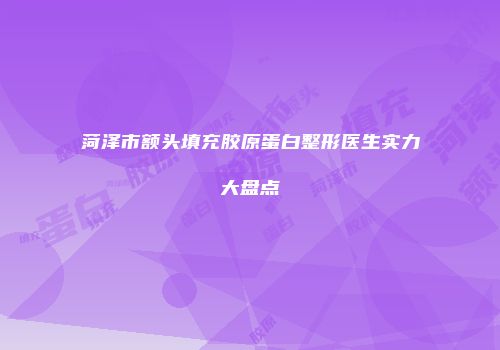 菏泽市额头填充胶原蛋白整形医生实力大盘点