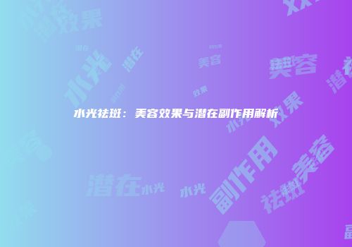 水光祛斑：美容效果与潜在副作用解析