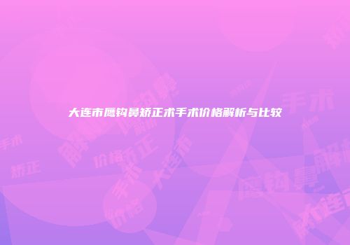 大连市鹰钩鼻矫正术手术价格解析与比较