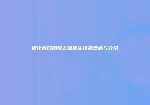 通化市口周纹去除医生排名盘点与介绍
