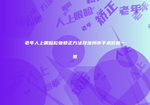 老年人上眼睑松弛矫正方法及池州市手术价格一览