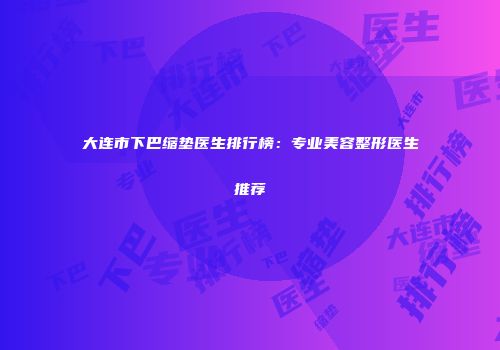 大连市下巴缩垫医生排行榜：专业美容整形医生推荐
