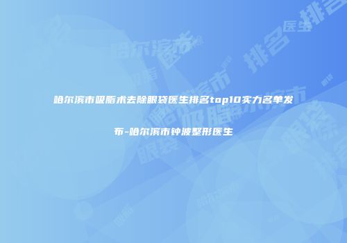 哈尔滨市吸脂术去除眼袋医生排名top10实力名单发布-哈尔滨市钟波整形医生