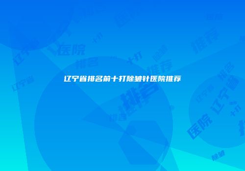 辽宁省排名前十打除皱针医院推荐