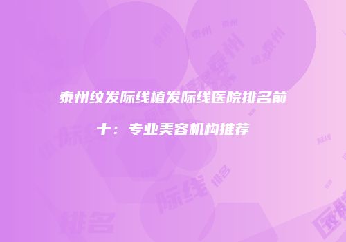 泰州纹发际线植发际线医院排名前十：专业美容机构推荐