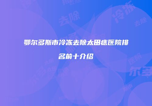 鄂尔多斯市冷冻去除太田痣医院排名前十介绍
