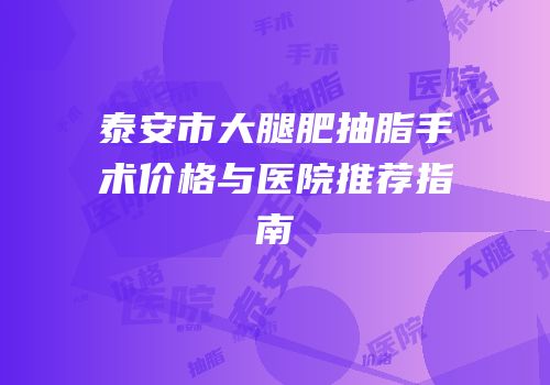 泰安市大腿肥抽脂手术价格与医院推荐指南