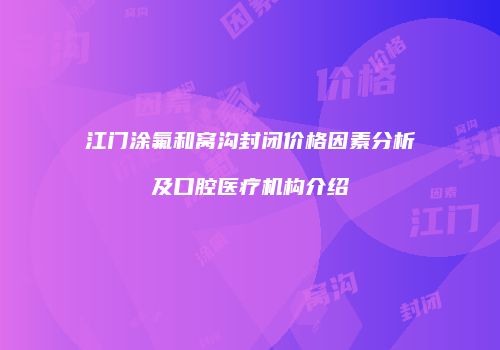 江门涂氟和窝沟封闭价格因素分析及口腔医疗机构介绍