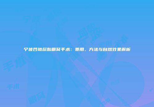 宁波凹玻尿酸眼窝手术：费用、方法与自然效果解析