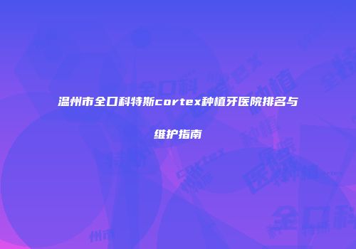 温州市全口科特斯cortex种植牙医院排名与维护指南