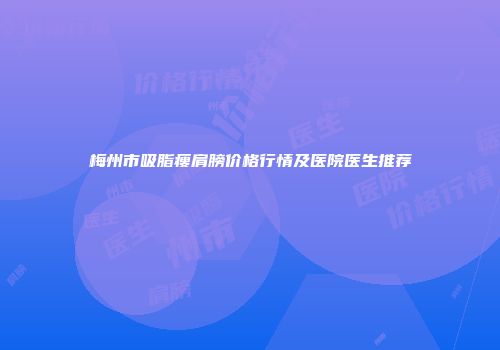 梅州市吸脂瘦肩膀价格行情及医院医生推荐