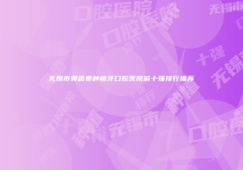 无锡市奥齿泰种植牙口腔医院前十强排行推荐