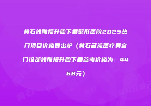 黄石线雕提升脸下垂整形医院2025热门项目价格表出炉（黄石名流医疗美容门诊部线雕提升脸下垂参考价格为：4468元）