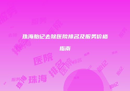 珠海胎记去除医院排名及服务价格指南