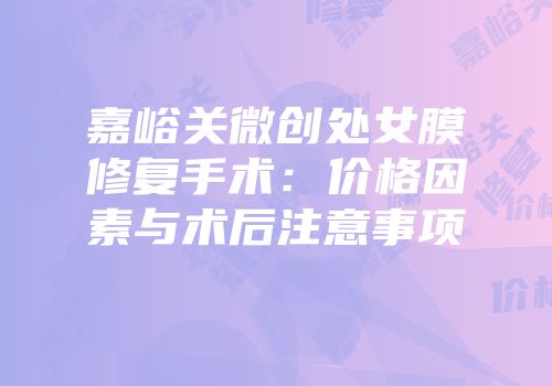 嘉峪关微创处女膜修复手术：价格因素与术后注意事项