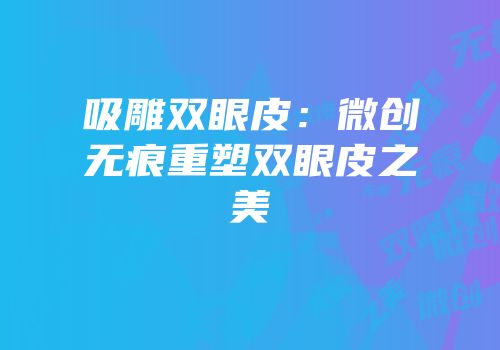 吸雕双眼皮：微创无痕重塑双眼皮之美