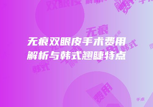 无痕双眼皮手术费用解析与韩式翘睫特点