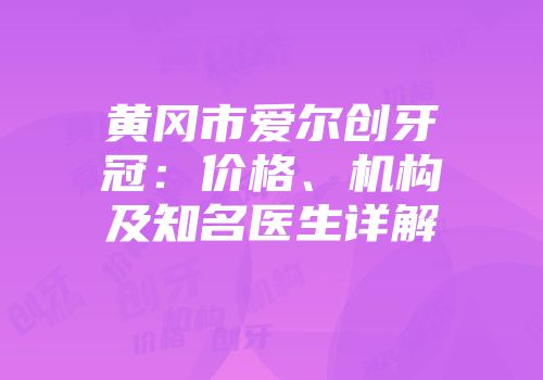黄冈市爱尔创牙冠：价格、机构及知名医生详解