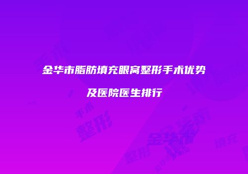 金华市脂肪填充眼窝整形手术优势及医院医生排行