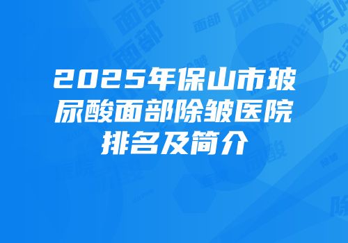 2025年保山市玻尿酸面部除皱医院排名及简介