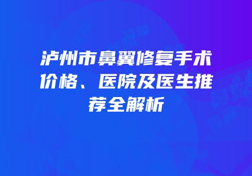 泸州市鼻翼修复手术价格、医院及医生推荐全解析
