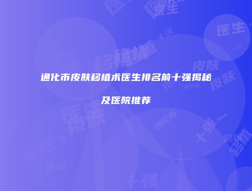 通化市皮肤移植术医生排名前十强揭秘及医院推荐