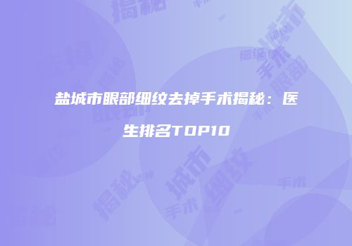 盐城市眼部细纹去掉手术揭秘：医生排名TOP10