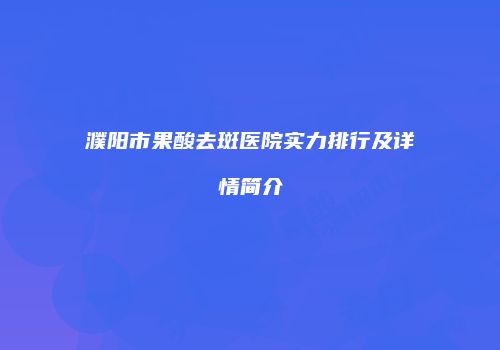 濮阳市果酸去斑医院实力排行及详情简介