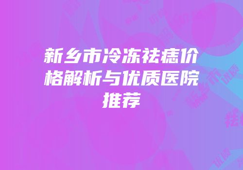 新乡市冷冻祛痣价格解析与优质医院推荐