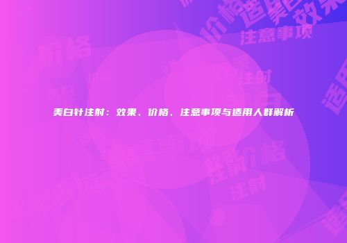美白针注射：效果、价格、注意事项与适用人群解析