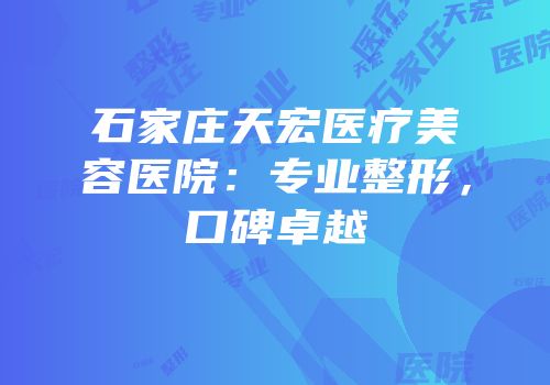 石家庄天宏医疗美容医院：专业整形，口碑卓越