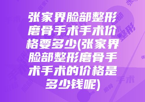 张家界脸部整形磨骨手术手术价格要多少(张家界脸部整形磨骨手术手术的价格是多少钱呢)