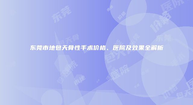东莞市地包天骨性手术价格、医院及效果全解析