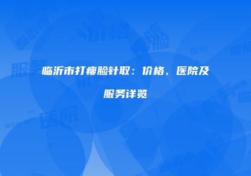 临沂市打瘦脸针取：价格、医院及服务详览