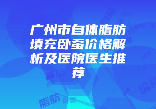 广州市自体脂肪填充卧蚕价格解析及医院医生推荐