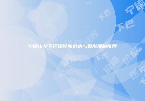宁德市垫下巴用硅胶价格与整形医院推荐